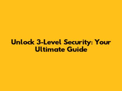 Unlock 3-Level Security: Your Ultimate Guide