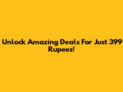 Unlock Amazing Deals For Just 399 Rupees!