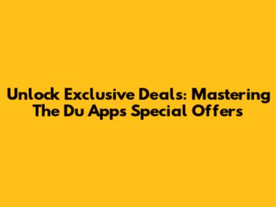 Unlock Exclusive Deals: Mastering The Du App's Special Offers