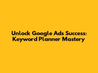 Unlock Google Ads Success: Keyword Planner Mastery