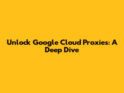 Unlock Google Cloud Proxies: A Deep Dive