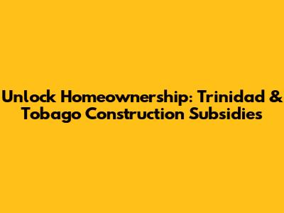 Unlock Homeownership: Trinidad & Tobago Construction Subsidies