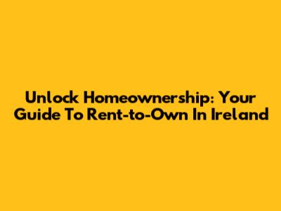 Unlock Homeownership: Your Guide To Rent-to-Own In Ireland