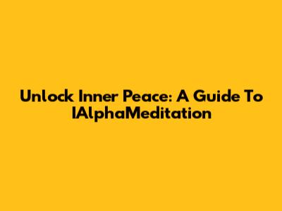 Unlock Inner Peace: A Guide To IAlphaMeditation