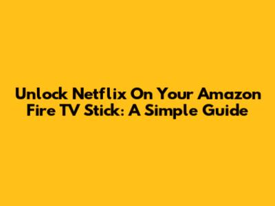 Unlock Netflix On Your Amazon Fire TV Stick: A Simple Guide
