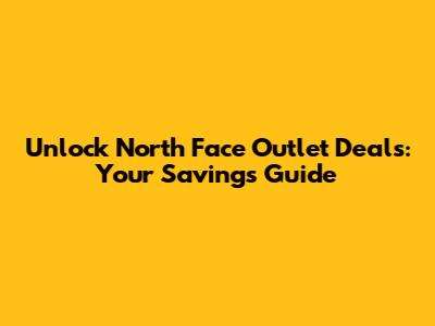 Unlock North Face Outlet Deals: Your Savings Guide