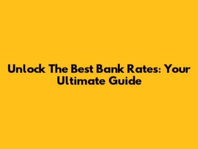 Unlock The Best Bank Rates: Your Ultimate Guide