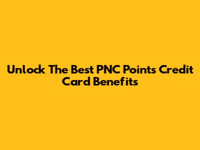 Unlock The Best PNC Points Credit Card Benefits