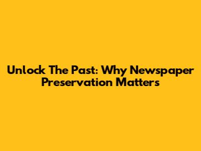 Unlock The Past: Why Newspaper Preservation Matters