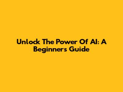 Unlock The Power Of AI: A Beginner's Guide