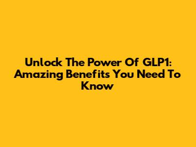 Unlock The Power Of GLP1: Amazing Benefits You Need To Know