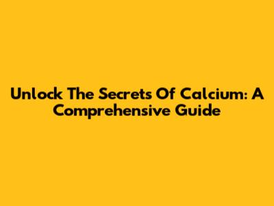 Unlock The Secrets Of Calcium: A Comprehensive Guide