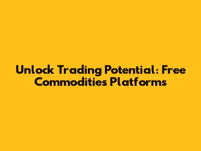 Unlock Trading Potential: Free Commodities Platforms
