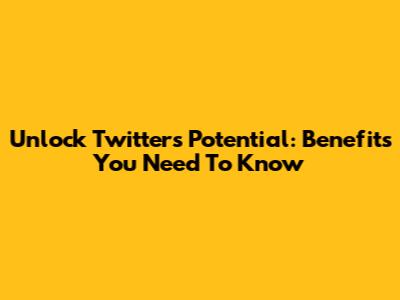 Unlock Twitter's Potential: Benefits You Need To Know