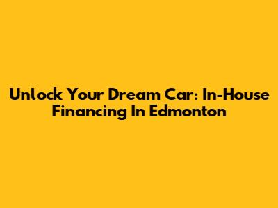 Unlock Your Dream Car: In-House Financing In Edmonton