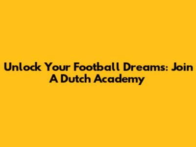 Unlock Your Football Dreams: Join A Dutch Academy