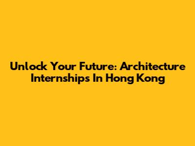 Unlock Your Future: Architecture Internships In Hong Kong