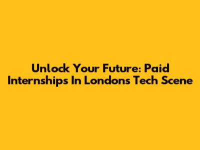 Unlock Your Future: Paid Internships In London's Tech Scene