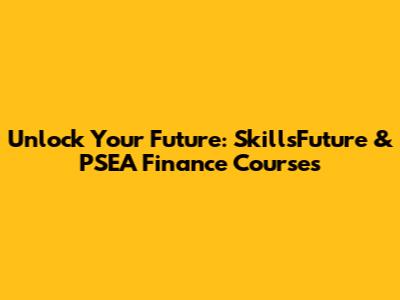 Unlock Your Future: SkillsFuture & PSEA Finance Courses