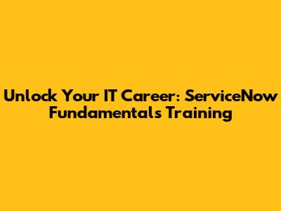 Unlock Your IT Career: ServiceNow Fundamentals Training