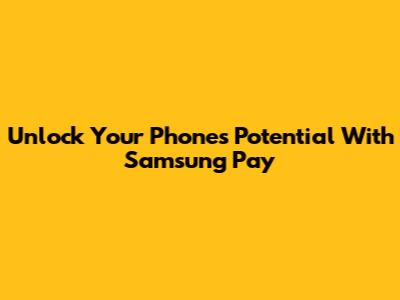Unlock Your Phone's Potential With Samsung Pay