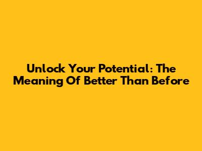 Unlock Your Potential: The Meaning Of 'Better Than Before'