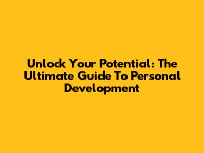 Unlock Your Potential: The Ultimate Guide To Personal Development