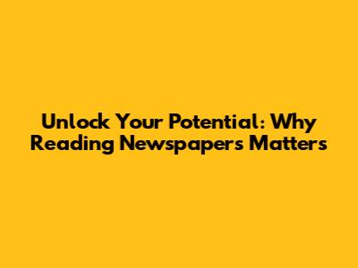 Unlock Your Potential: Why Reading Newspapers Matters