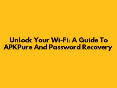 Unlock Your Wi-Fi: A Guide To APKPure And Password Recovery