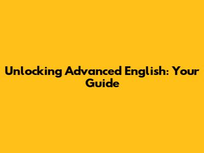 Unlocking Advanced English: Your Guide