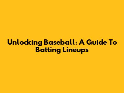 Unlocking Baseball: A Guide To Batting Lineups