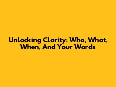 Unlocking Clarity: Who, What, When, And Your Words