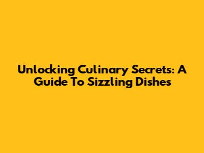 Unlocking Culinary Secrets: A Guide To Sizzling Dishes