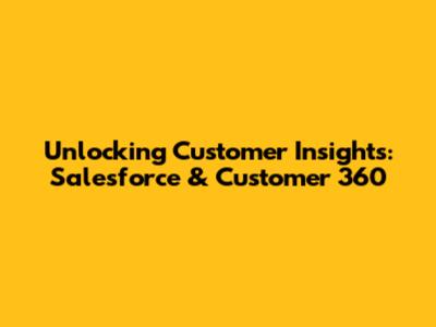 Unlocking Customer Insights: Salesforce & Customer 360