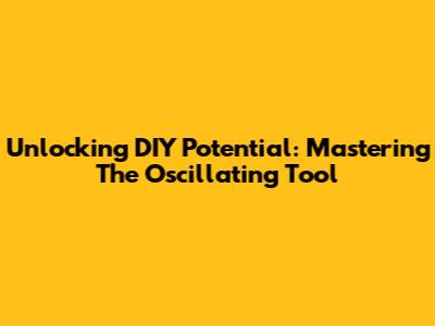 Unlocking DIY Potential: Mastering The Oscillating Tool