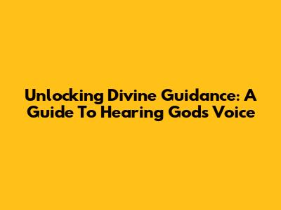 Unlocking Divine Guidance: A Guide To Hearing God's Voice