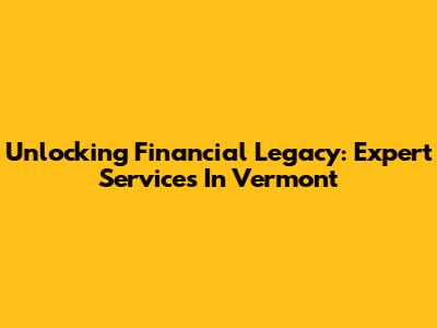 Unlocking Financial Legacy: Expert Services In Vermont