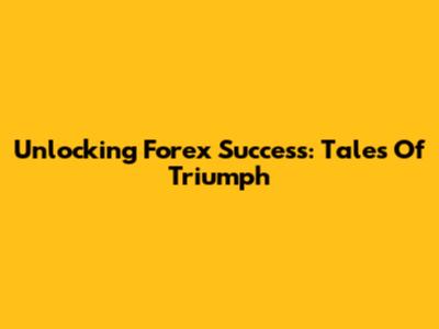 Unlocking Forex Success: Tales Of Triumph