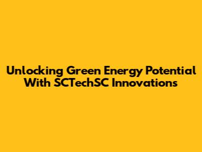 Unlocking Green Energy Potential With SCTechSC Innovations