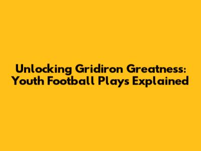 Unlocking Gridiron Greatness: Youth Football Plays Explained