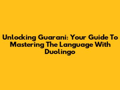 Unlocking Guarani: Your Guide To Mastering The Language With Duolingo