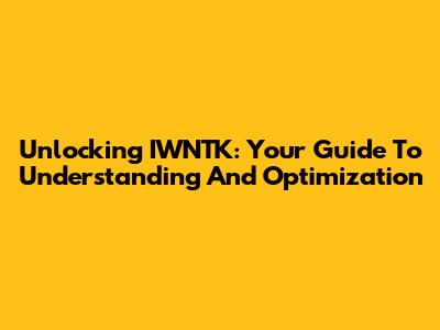 Unlocking IWNTK: Your Guide To Understanding And Optimization