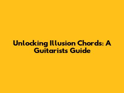 Unlocking Illusion Chords: A Guitarist's Guide