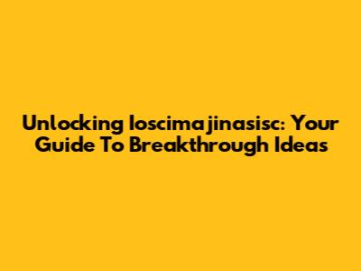 Unlocking Ioscimajinasisc: Your Guide To Breakthrough Ideas