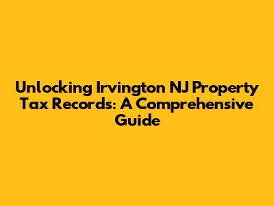 Unlocking Irvington NJ Property Tax Records: A Comprehensive Guide