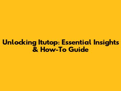 Unlocking Itutop: Essential Insights & How-To Guide