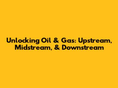 Unlocking Oil & Gas: Upstream, Midstream, & Downstream