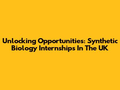 Unlocking Opportunities: Synthetic Biology Internships In The UK