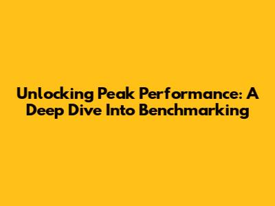 Unlocking Peak Performance: A Deep Dive Into Benchmarking