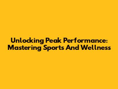 Unlocking Peak Performance: Mastering Sports And Wellness